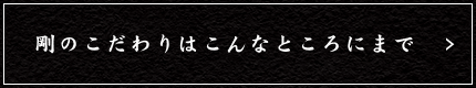 剛のこだわりはこんなところにまで