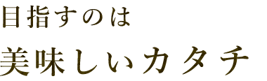 目指すのは美味しいカタチ